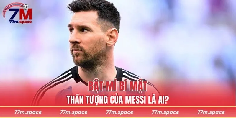 Bật mí bí mật quan trọng thần tượng của Messi